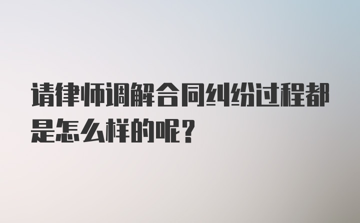 请律师调解合同纠纷过程都是怎么样的呢？