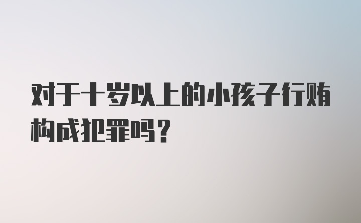 对于十岁以上的小孩子行贿构成犯罪吗？