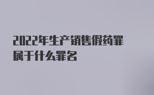 2022年生产销售假药罪属于什么罪名