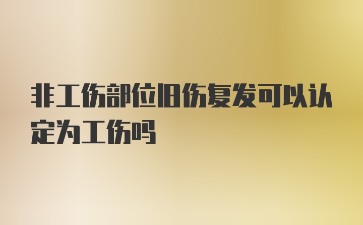 非工伤部位旧伤复发可以认定为工伤吗