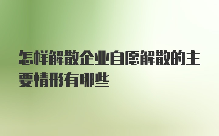 怎样解散企业自愿解散的主要情形有哪些