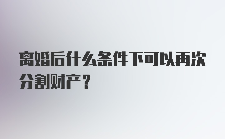 离婚后什么条件下可以再次分割财产？