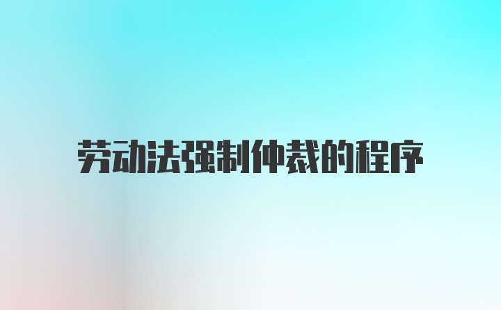 劳动法强制仲裁的程序