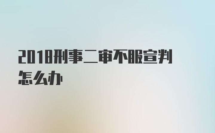 2018刑事二审不服宣判怎么办