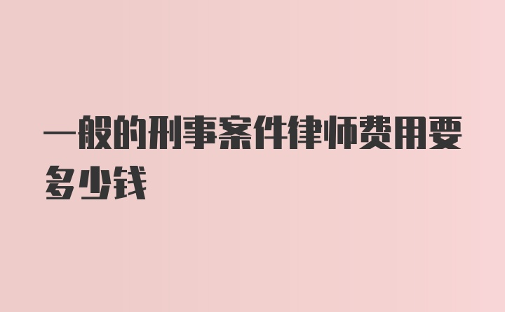 一般的刑事案件律师费用要多少钱