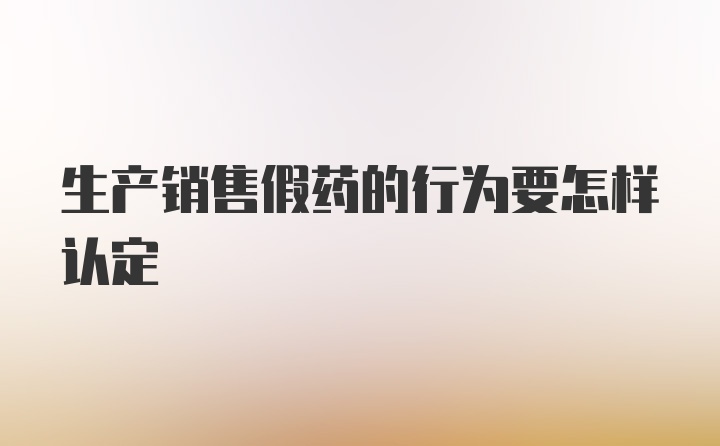 生产销售假药的行为要怎样认定