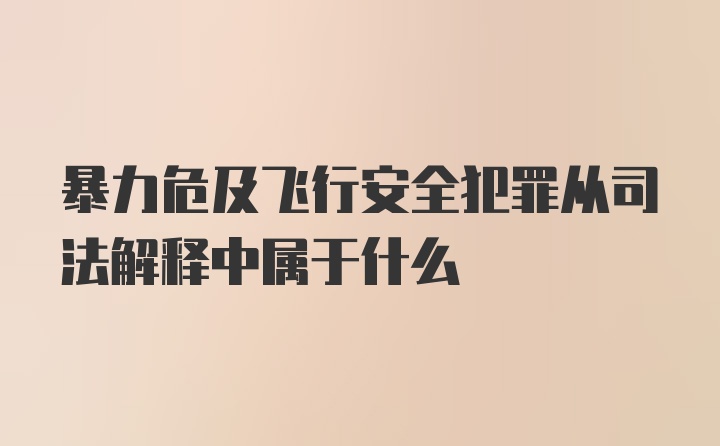 暴力危及飞行安全犯罪从司法解释中属于什么