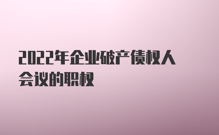 2022年企业破产债权人会议的职权