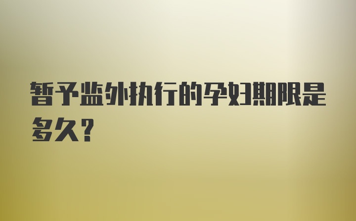 暂予监外执行的孕妇期限是多久?