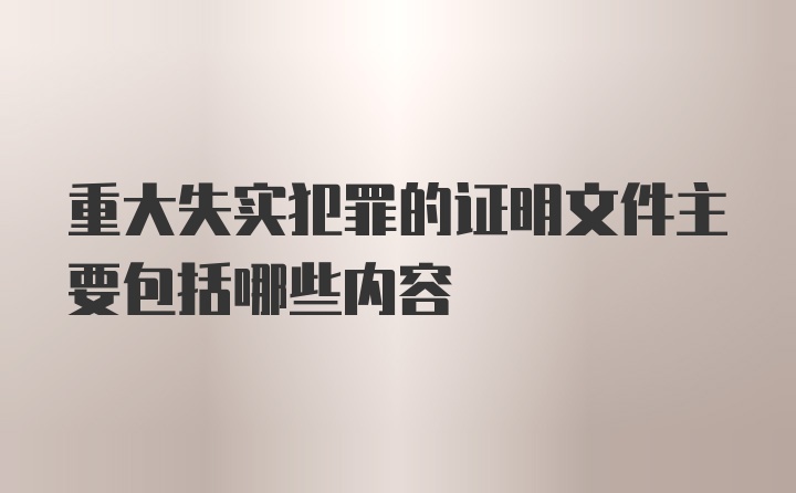 重大失实犯罪的证明文件主要包括哪些内容