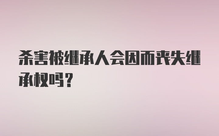 杀害被继承人会因而丧失继承权吗？