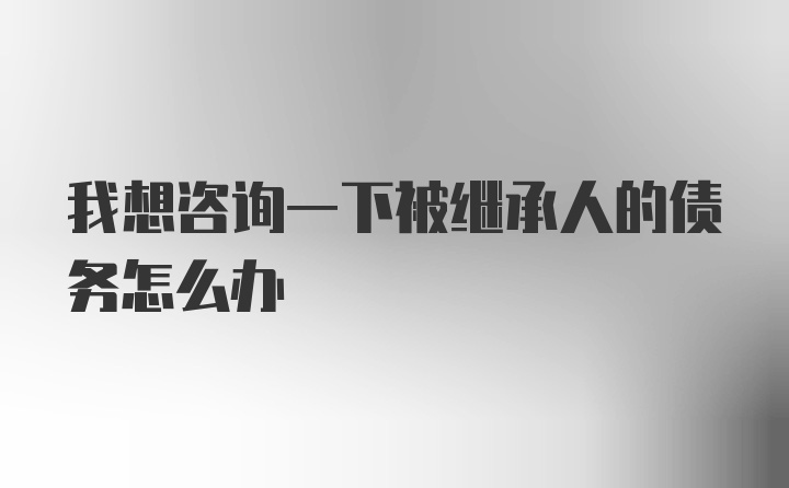 我想咨询一下被继承人的债务怎么办