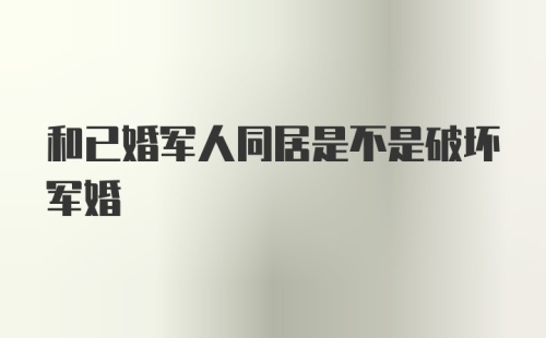 和已婚军人同居是不是破坏军婚