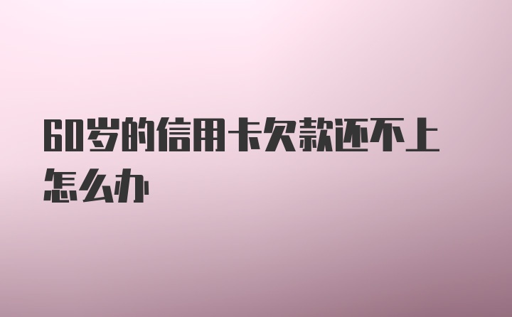 60岁的信用卡欠款还不上怎么办