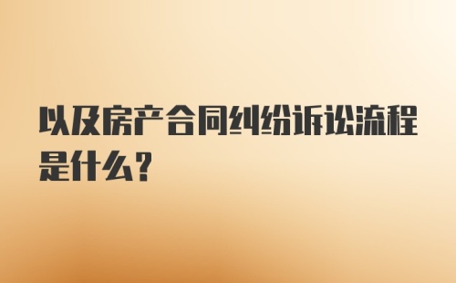 以及房产合同纠纷诉讼流程是什么？