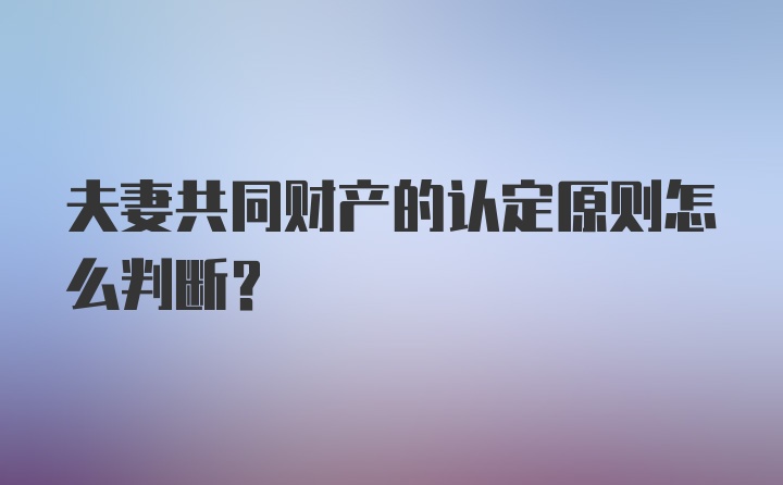 夫妻共同财产的认定原则怎么判断？