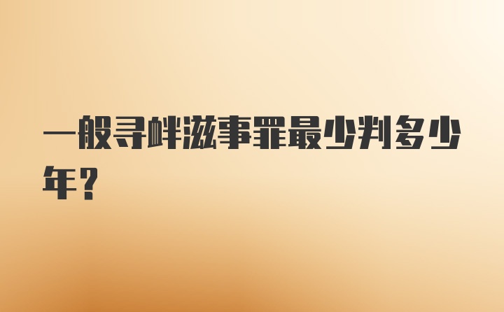 一般寻衅滋事罪最少判多少年？