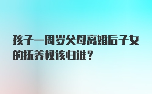 孩子一周岁父母离婚后子女的抚养权该归谁？