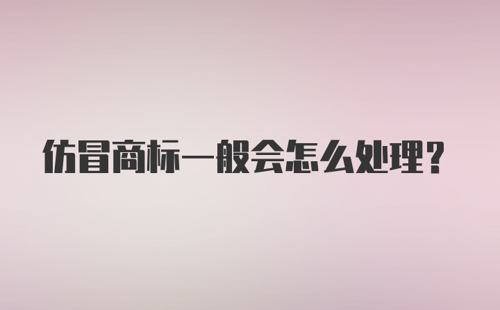 仿冒商标一般会怎么处理？