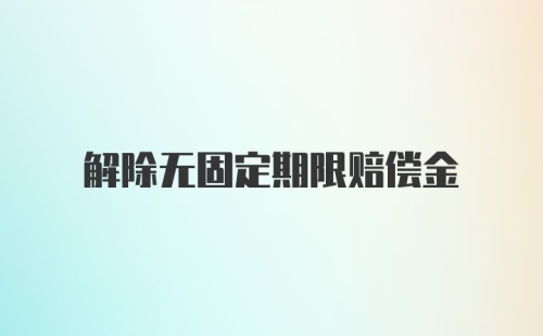 解除无固定期限赔偿金