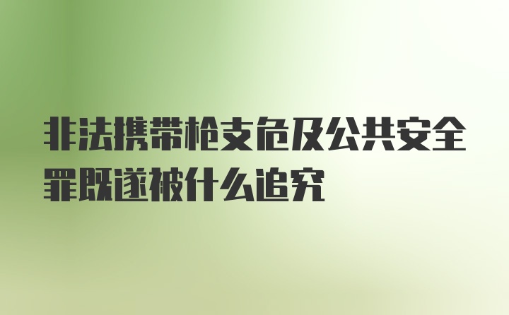 非法携带枪支危及公共安全罪既遂被什么追究