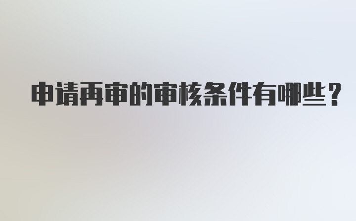 申请再审的审核条件有哪些?