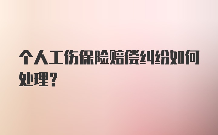 个人工伤保险赔偿纠纷如何处理？