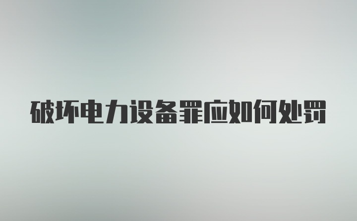 破坏电力设备罪应如何处罚