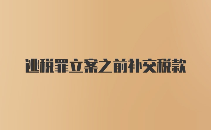 逃税罪立案之前补交税款