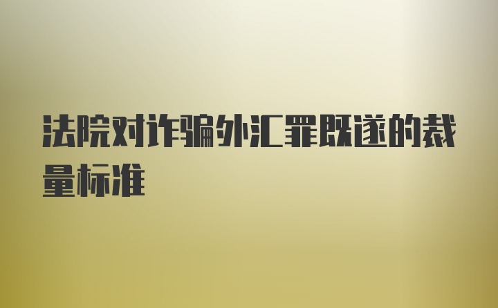 法院对诈骗外汇罪既遂的裁量标准