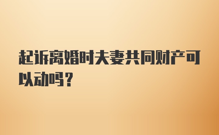 起诉离婚时夫妻共同财产可以动吗？