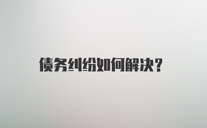 债务纠纷如何解决？