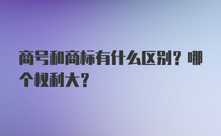 商号和商标有什么区别？哪个权利大？