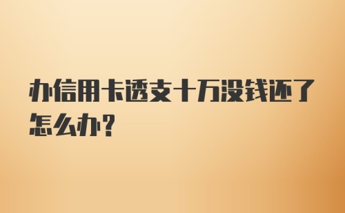 办信用卡透支十万没钱还了怎么办?