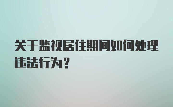 关于监视居住期间如何处理违法行为？