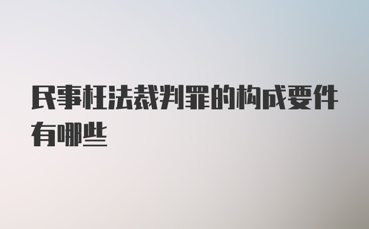 民事枉法裁判罪的构成要件有哪些