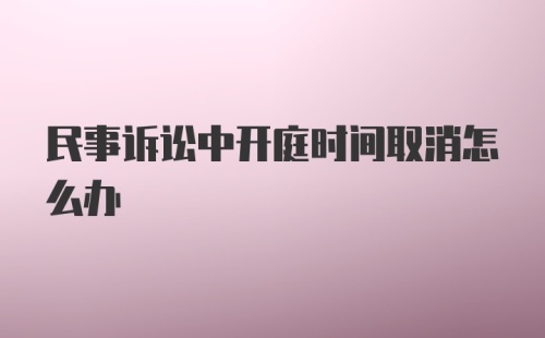 民事诉讼中开庭时间取消怎么办