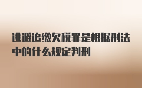 逃避追缴欠税罪是根据刑法中的什么规定判刑