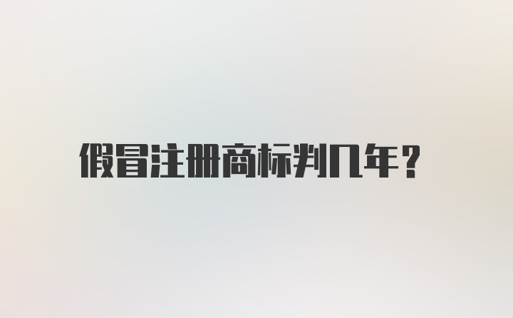 假冒注册商标判几年？