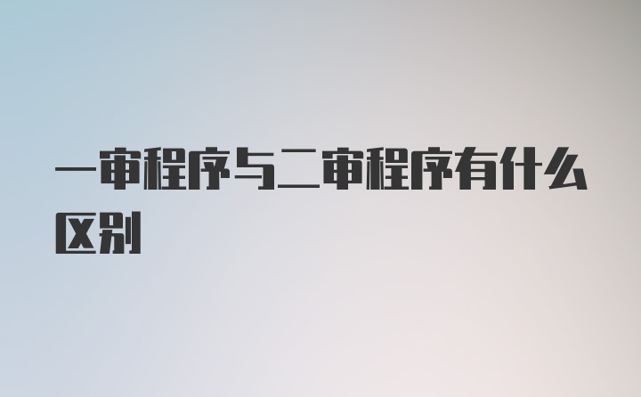 一审程序与二审程序有什么区别