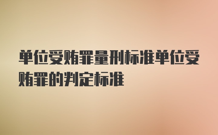 单位受贿罪量刑标准单位受贿罪的判定标准