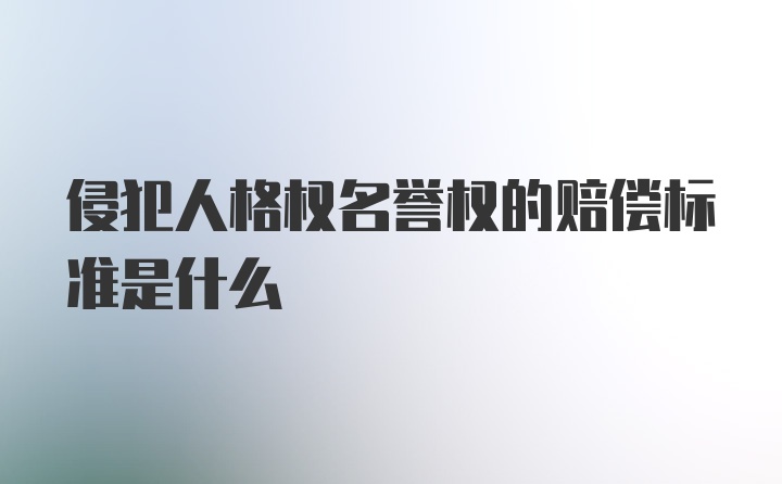 侵犯人格权名誉权的赔偿标准是什么