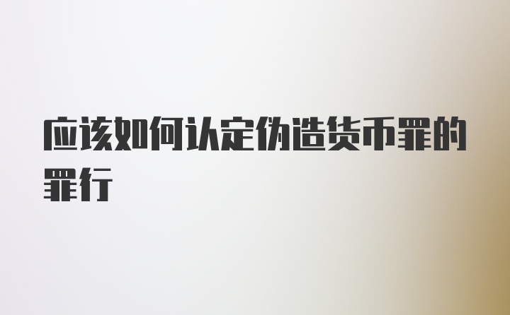 应该如何认定伪造货币罪的罪行