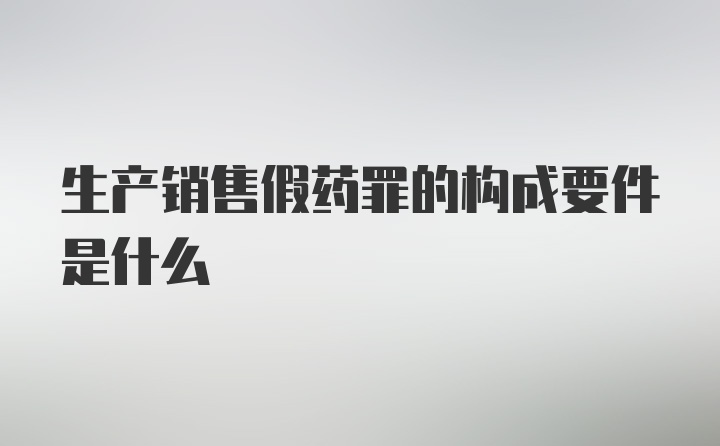 生产销售假药罪的构成要件是什么