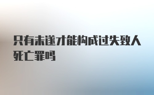 只有未遂才能构成过失致人死亡罪吗