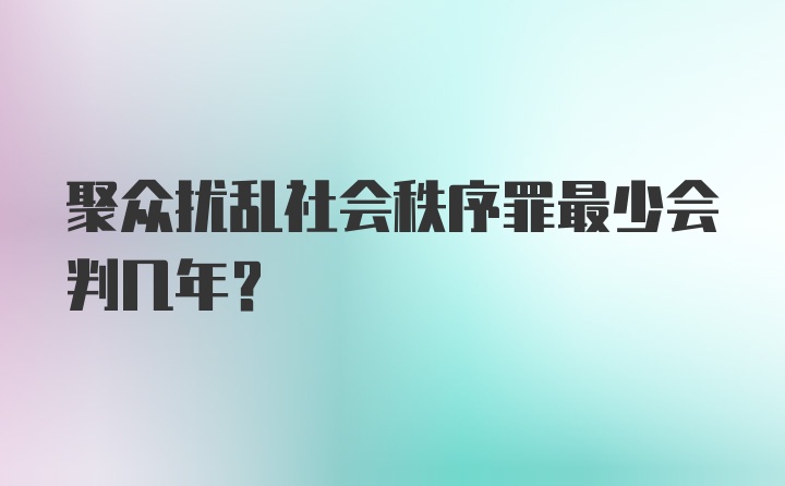 聚众扰乱社会秩序罪最少会判几年？