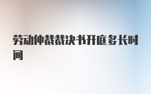 劳动仲裁裁决书开庭多长时间