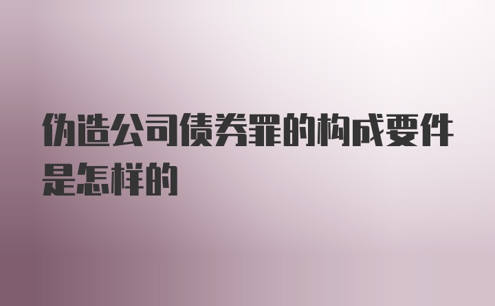 伪造公司债券罪的构成要件是怎样的