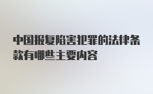 中国报复陷害犯罪的法律条款有哪些主要内容