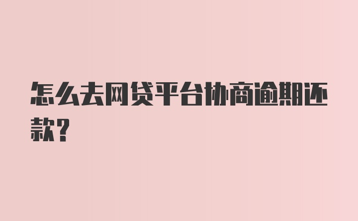 怎么去网贷平台协商逾期还款？